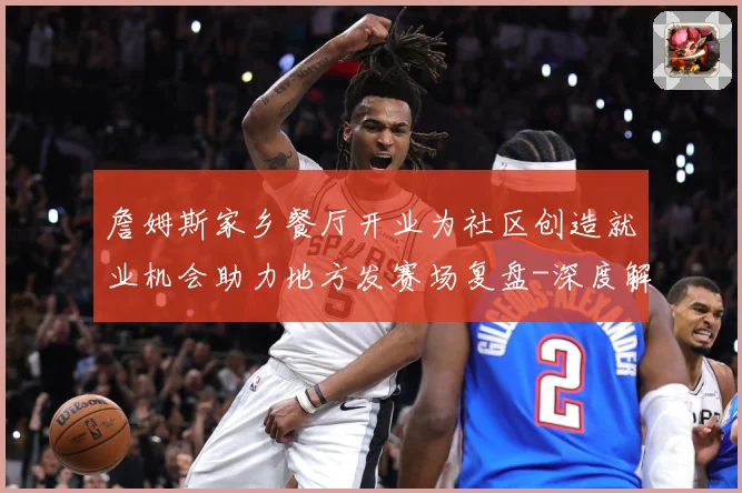 詹姆斯家乡餐厅开业为社区创造就业机会助力地方发赛场复盘-深度解析