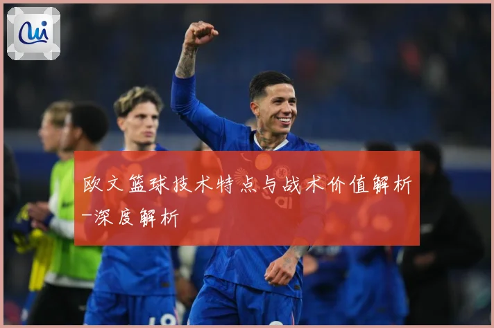 欧文篮球技术特点与战术价值解析-深度解析