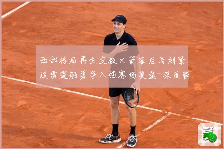 西部格局再生变数火箭落后马刺紧追雷霆船勇争八强赛场复盘-深度解析
