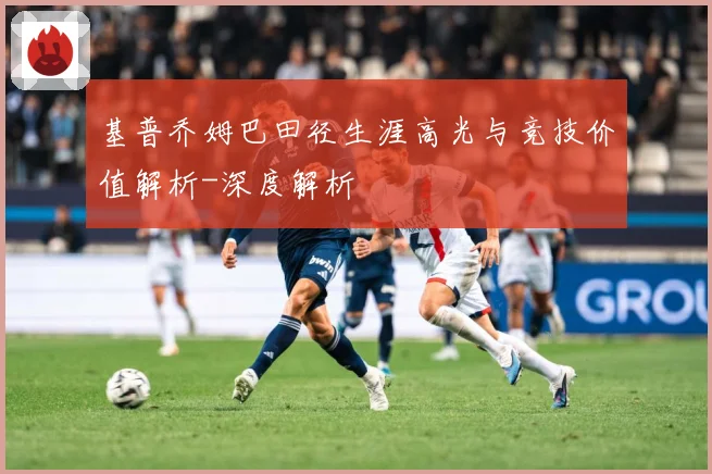 基普乔姆巴田径生涯高光与竞技价值解析-深度解析