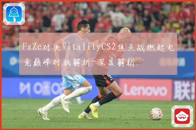 FaZe对决VitalityCS2焦点战燃起电竞巅峰对抗解析-深度解析