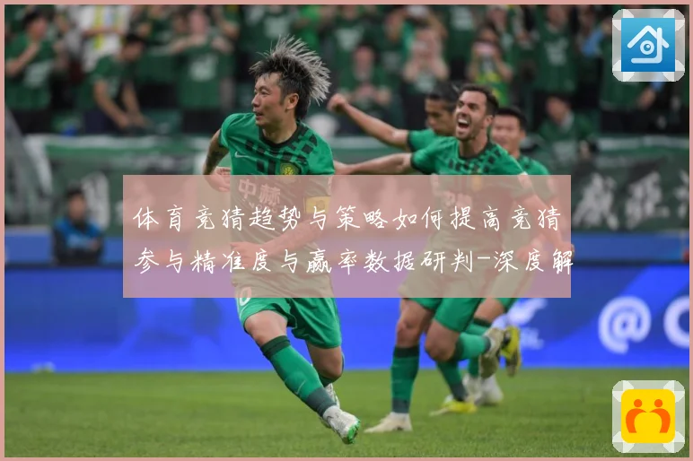 体育竞猜趋势与策略如何提高竞猜参与精准度与赢率数据研判-深度解析