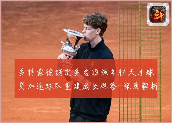 多特蒙德锁定多名顶级年轻天才球员加速球队重建成长观察-深度解析