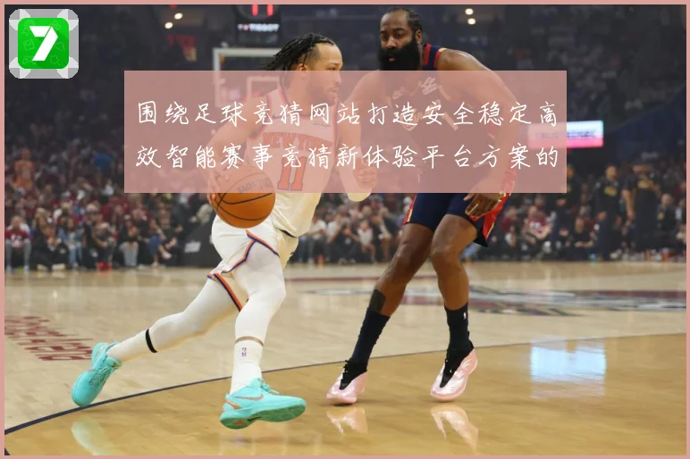 围绕足球竞猜网站打造安全稳定高效智能赛事竞猜新体验平台方案的数据研判-深度解析