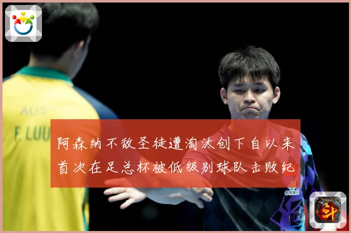 阿森纳不敌圣徒遭淘汰创下自以来首次在足总杯被低级别球队击败纪战术观察-深度解析