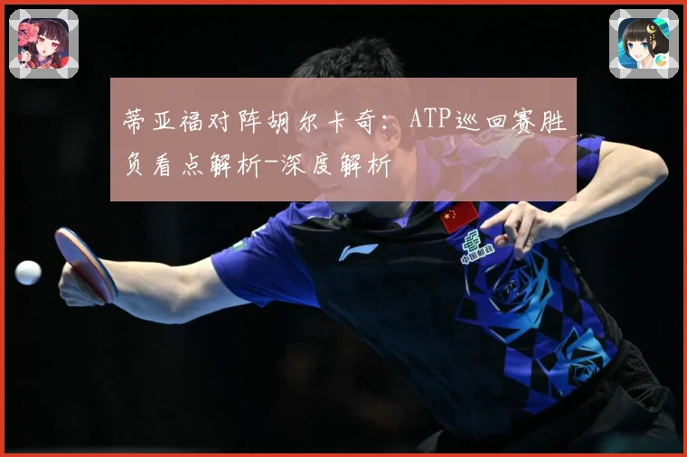 蒂亚福对阵胡尔卡奇：ATP巡回赛胜负看点解析-深度解析