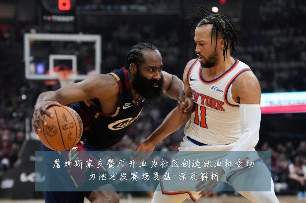 詹姆斯家乡餐厅开业为社区创造就业机会助力地方发赛场复盘-深度解析