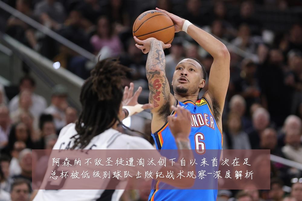 阿森纳不敌圣徒遭淘汰创下自以来首次在足总杯被低级别球队击败纪战术观察-深度解析