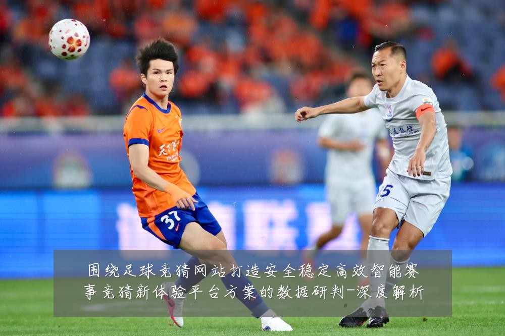 围绕足球竞猜网站打造安全稳定高效智能赛事竞猜新体验平台方案的数据研判-深度解析