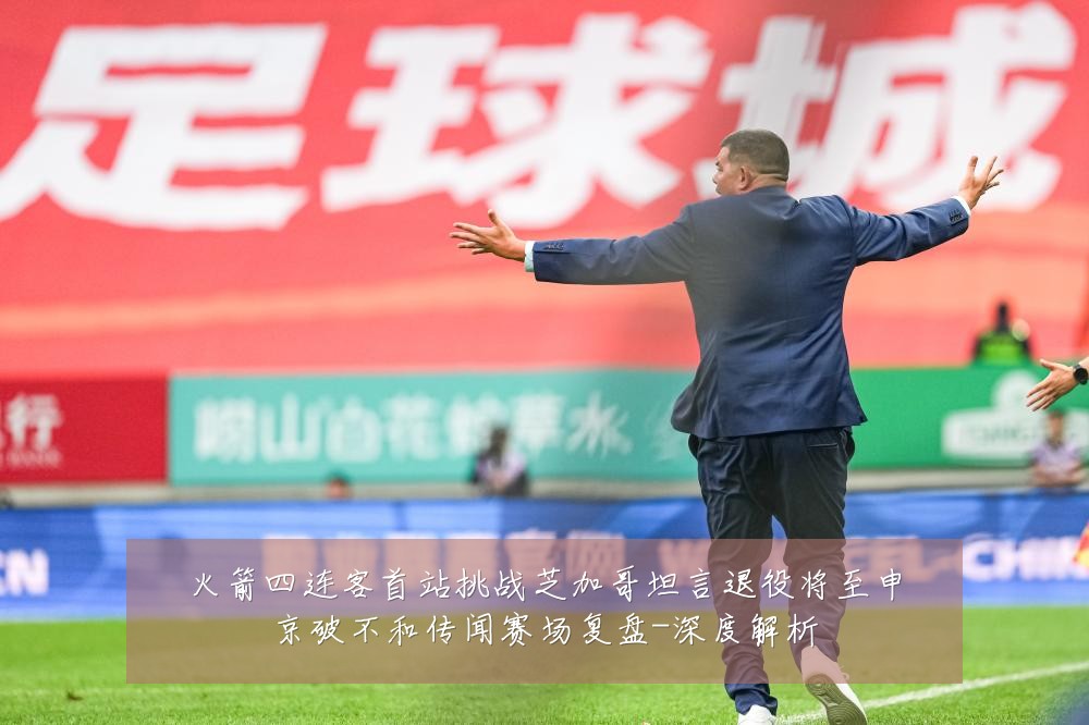 火箭四连客首站挑战芝加哥坦言退役将至申京破不和传闻赛场复盘-深度解析