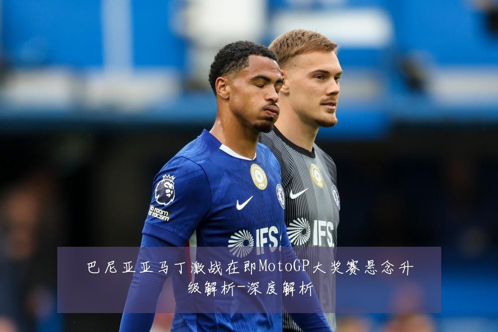 巴尼亚亚马丁激战在即MotoGP大奖赛悬念升级解析-深度解析