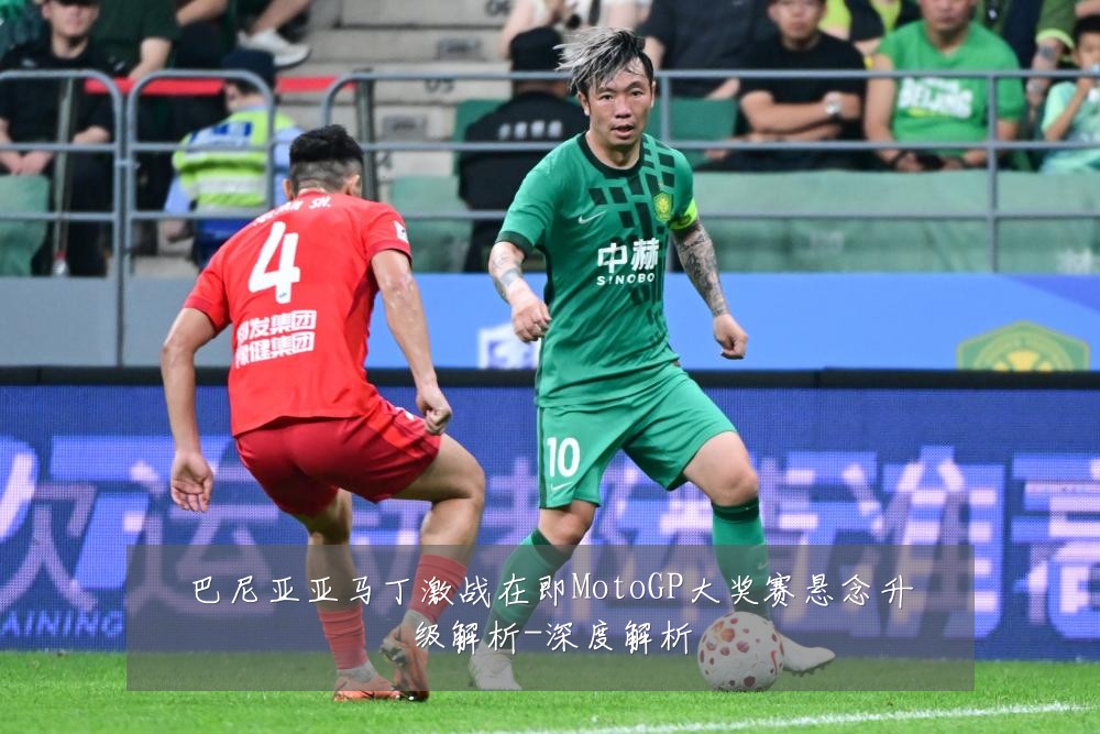 巴尼亚亚马丁激战在即MotoGP大奖赛悬念升级解析-深度解析