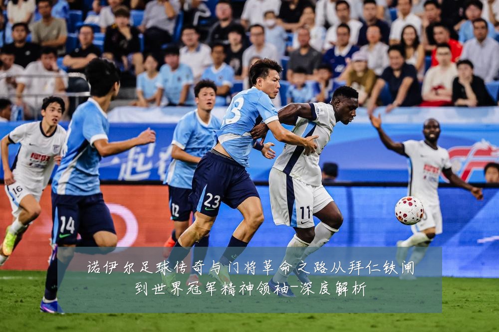 诺伊尔足球传奇与门将革命之路从拜仁铁闸到世界冠军精神领袖-深度解析